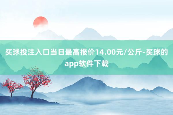 买球投注入口当日最高报价14.00元/公斤-买球的app软件下载