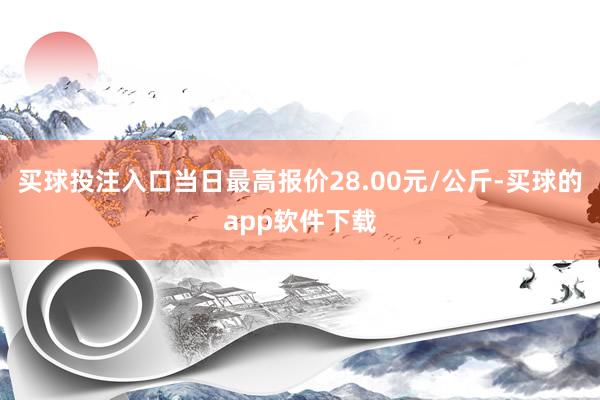 买球投注入口当日最高报价28.00元/公斤-买球的app软件下载