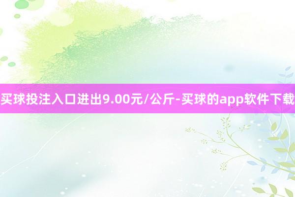 买球投注入口进出9.00元/公斤-买球的app软件下载