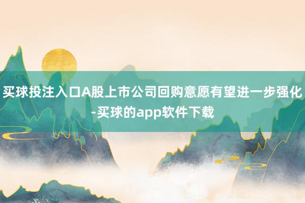 买球投注入口A股上市公司回购意愿有望进一步强化-买球的app软件下载