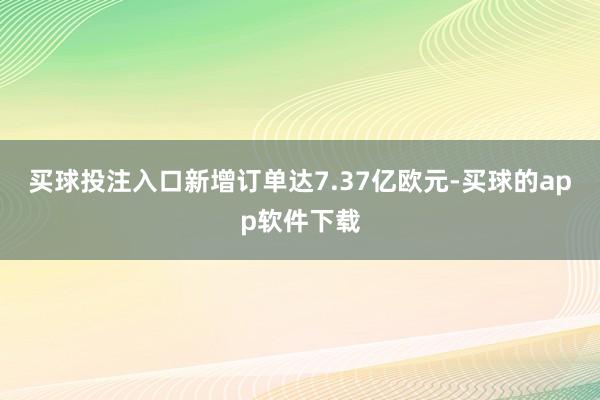 买球投注入口新增订单达7.37亿欧元-买球的app软件下载