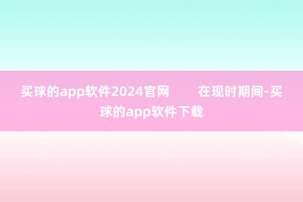 买球的app软件2024官网        在现时期间-买球的app软件下载