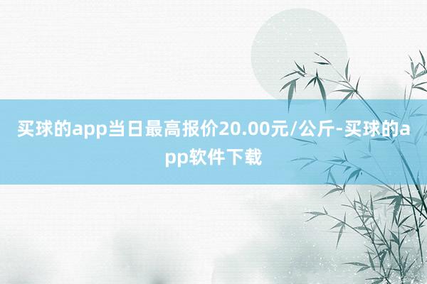 买球的app当日最高报价20.00元/公斤-买球的app软件下载