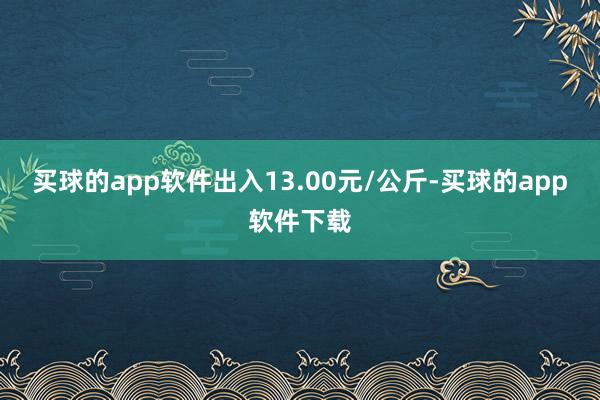 买球的app软件出入13.00元/公斤-买球的app软件下载