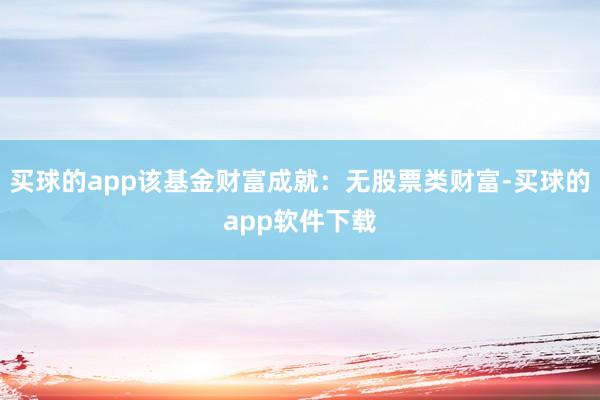 买球的app该基金财富成就：无股票类财富-买球的app软件下载