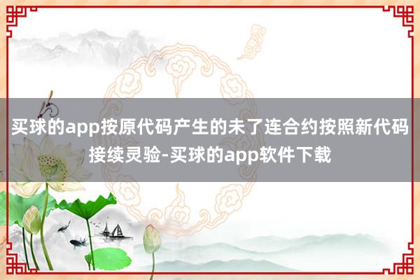 买球的app按原代码产生的未了连合约按照新代码接续灵验-买球的app软件下载