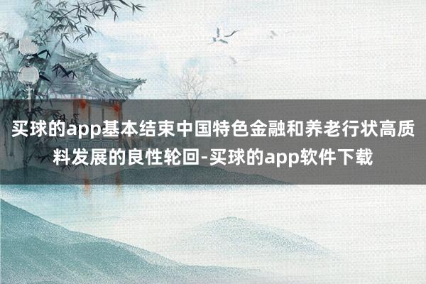 买球的app基本结束中国特色金融和养老行状高质料发展的良性轮回-买球的app软件下载