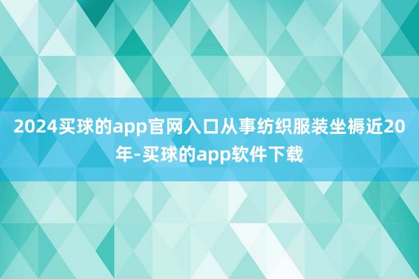 2024买球的app官网入口从事纺织服装坐褥近20年-买球的app软件下载