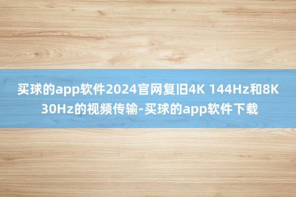 买球的app软件2024官网复旧4K 144Hz和8K 30Hz的视频传输-买球的app软件下载