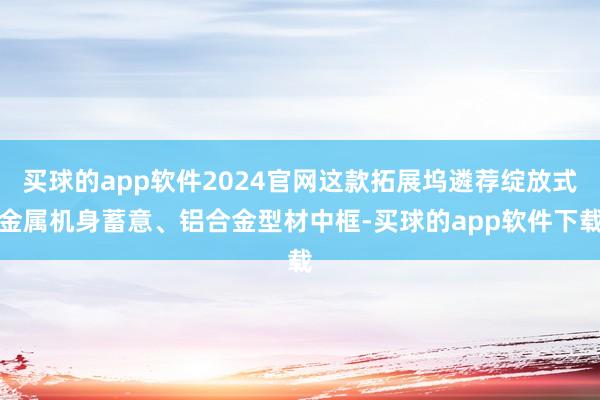 买球的app软件2024官网这款拓展坞遴荐绽放式金属机身蓄意、铝合金型材中框-买球的app软件下载