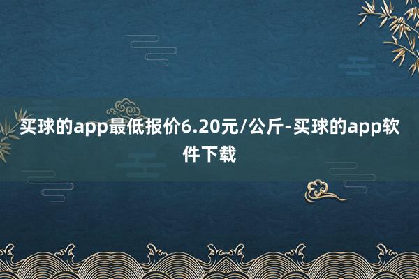 买球的app最低报价6.20元/公斤-买球的app软件下载