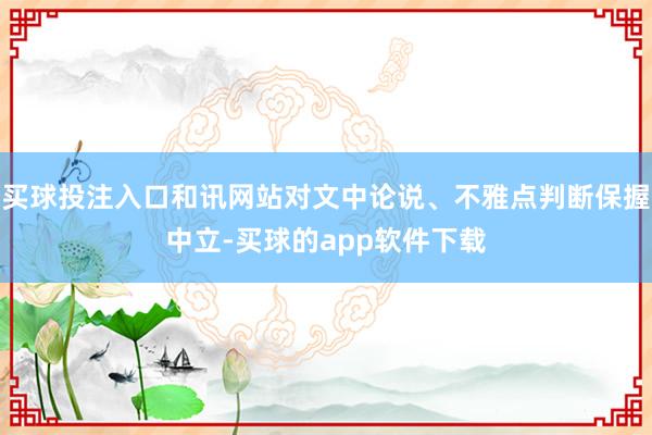 买球投注入口和讯网站对文中论说、不雅点判断保握中立-买球的app软件下载