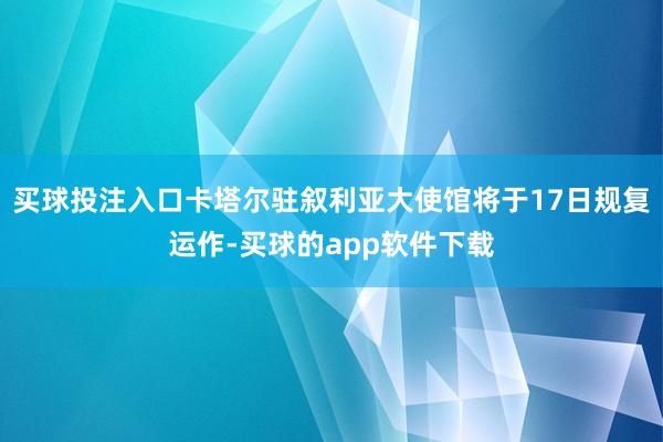 买球投注入口卡塔尔驻叙利亚大使馆将于17日规复运作-买球的app软件下载