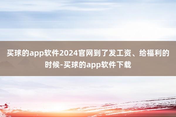 买球的app软件2024官网到了发工资、给福利的时候-买球的app软件下载