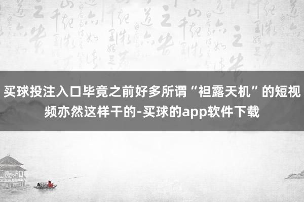 买球投注入口毕竟之前好多所谓“袒露天机”的短视频亦然这样干的-买球的app软件下载