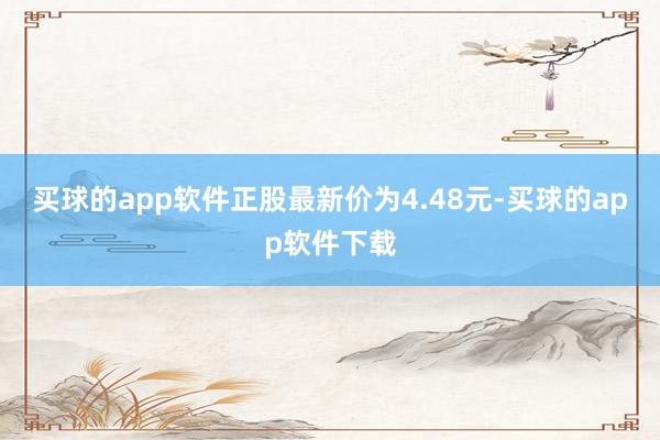 买球的app软件正股最新价为4.48元-买球的app软件下载