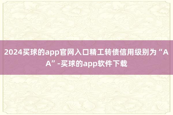 2024买球的app官网入口精工转债信用级别为“AA”-买球的app软件下载