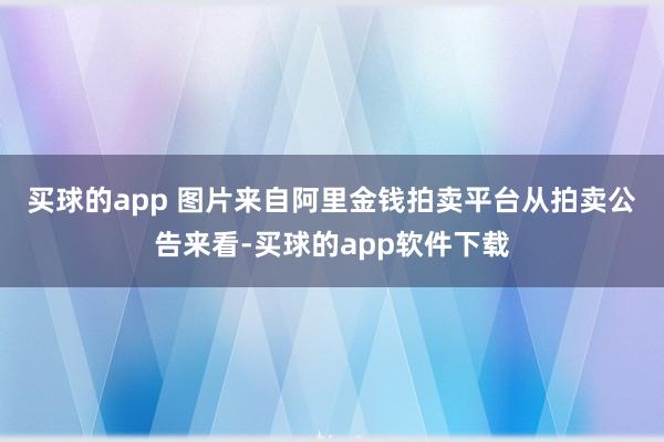 买球的app 图片来自阿里金钱拍卖平台　　从拍卖公告来看-买球的app软件下载