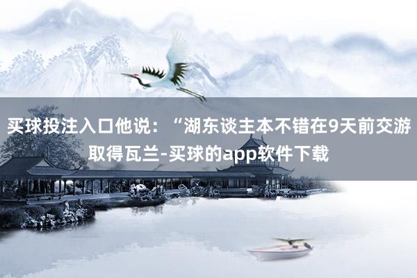 买球投注入口他说：“湖东谈主本不错在9天前交游取得瓦兰-买球的app软件下载