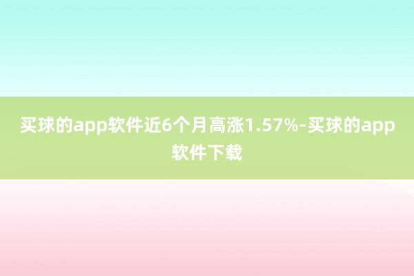 买球的app软件近6个月高涨1.57%-买球的app软件下载