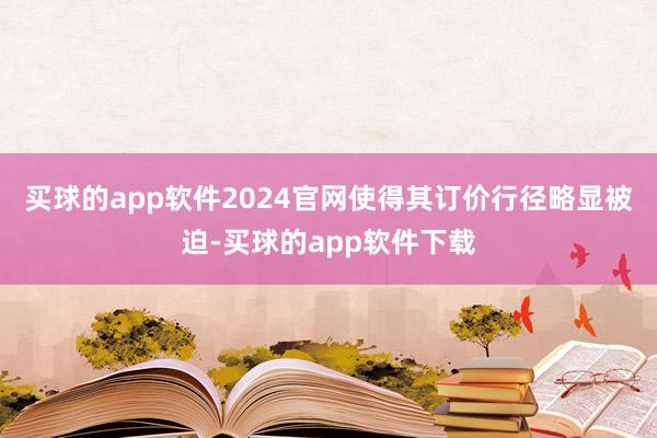 买球的app软件2024官网使得其订价行径略显被迫-买球的app软件下载