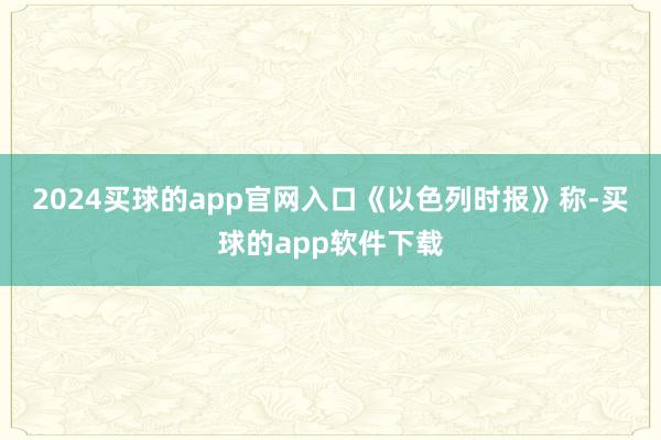 2024买球的app官网入口　　《以色列时报》称-买球的app软件下载