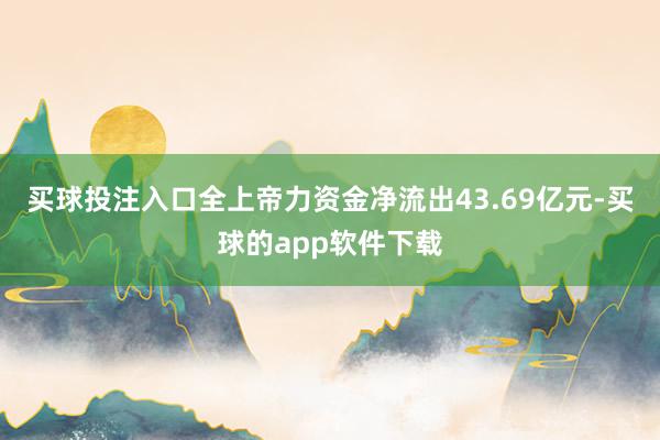 买球投注入口全上帝力资金净流出43.69亿元-买球的app软件下载