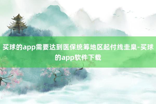 买球的app需要达到医保统筹地区起付线圭臬-买球的app软件下载