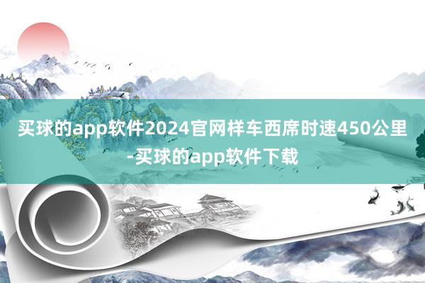 买球的app软件2024官网样车西席时速450公里-买球的app软件下载