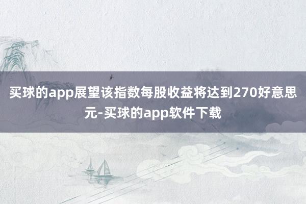 买球的app展望该指数每股收益将达到270好意思元-买球的app软件下载