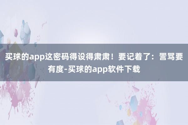 买球的app这密码得设得肃肃！要记着了：詈骂要有度-买球的app软件下载