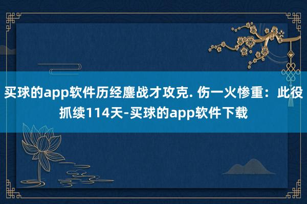 买球的app软件历经鏖战才攻克. 伤一火惨重：此役抓续114天-买球的app软件下载