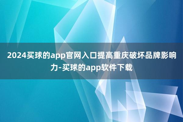 2024买球的app官网入口提高重庆破坏品牌影响力-买球的app软件下载