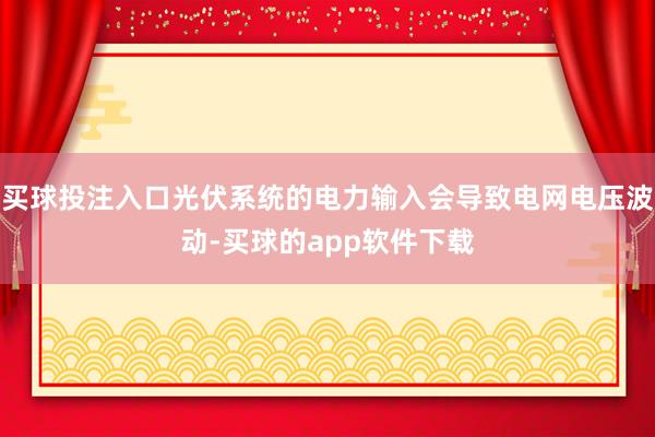 买球投注入口光伏系统的电力输入会导致电网电压波动-买球的app软件下载