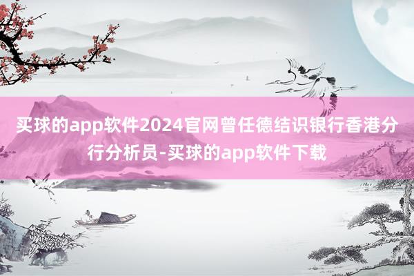 买球的app软件2024官网曾任德结识银行香港分行分析员-买球的app软件下载