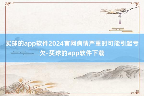 买球的app软件2024官网病情严重时可能引起亏欠-买球的app软件下载