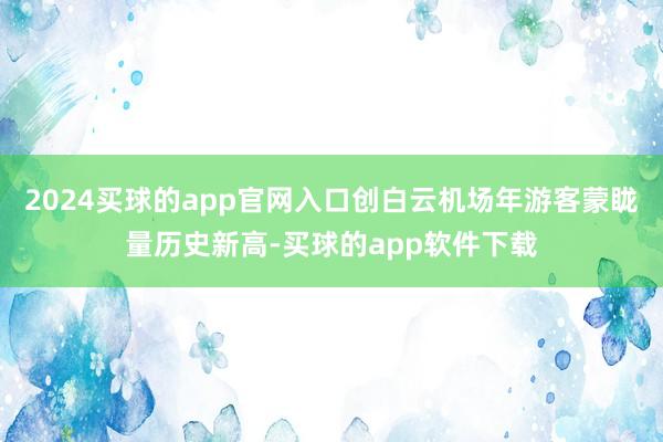 2024买球的app官网入口创白云机场年游客蒙眬量历史新高-买球的app软件下载