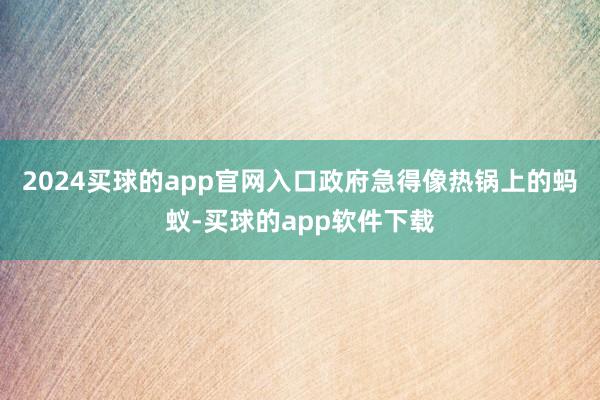 2024买球的app官网入口政府急得像热锅上的蚂蚁-买球的app软件下载