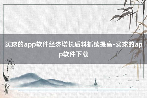 买球的app软件经济增长质料抓续提高-买球的app软件下载