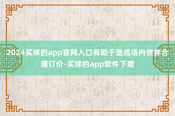 2024买球的app官网入口有助于造成场内债券合理订价-买球的app软件下载