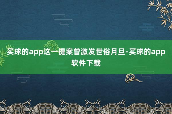 买球的app这一提案曾激发世俗月旦-买球的app软件下载