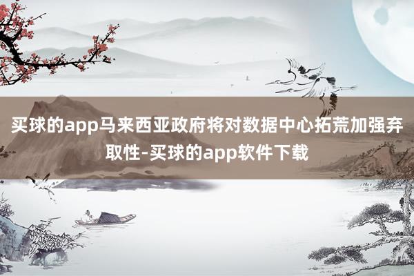 买球的app马来西亚政府将对数据中心拓荒加强弃取性-买球的app软件下载