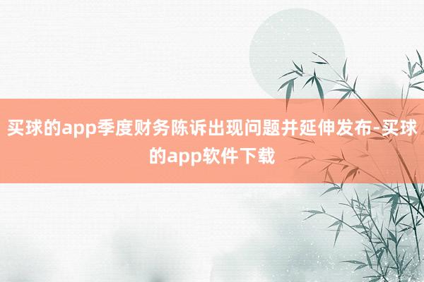 买球的app季度财务陈诉出现问题并延伸发布-买球的app软件下载