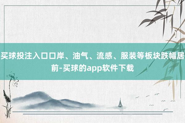 买球投注入口口岸、油气、流感、服装等板块跌幅居前-买球的app软件下载