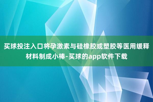 买球投注入口将孕激素与硅橡胶或塑胶等医用缓释材料制成小棒-买球的app软件下载