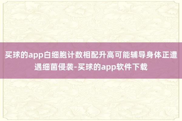 买球的app白细胞计数相配升高可能辅导身体正遭遇细菌侵袭-买球的app软件下载