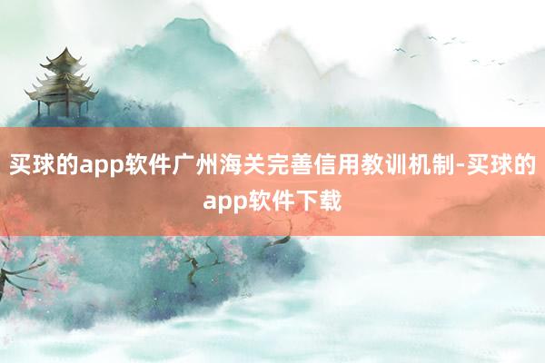 买球的app软件广州海关完善信用教训机制-买球的app软件下载