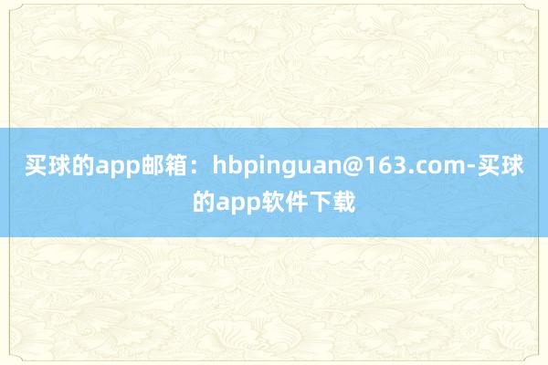 买球的app邮箱：hbpinguan@163.com-买球的app软件下载