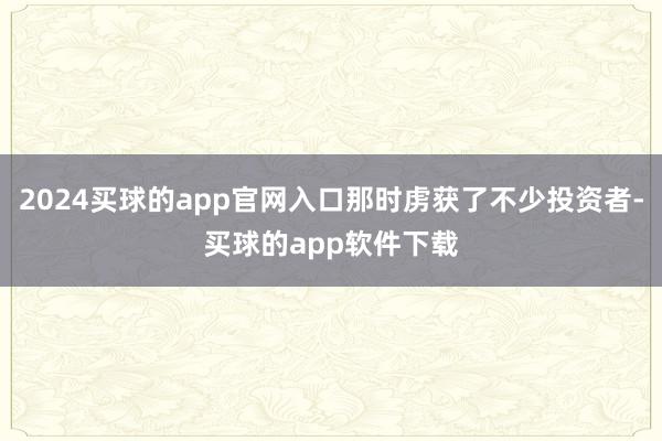 2024买球的app官网入口那时虏获了不少投资者-买球的app软件下载