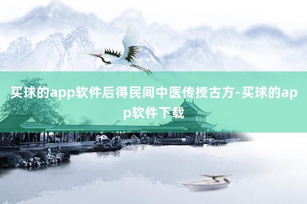 买球的app软件后得民间中医传授古方-买球的app软件下载